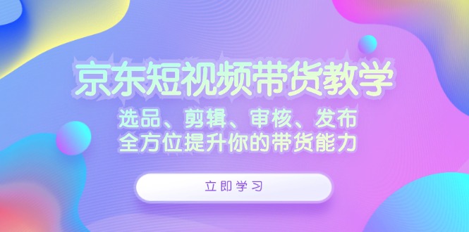 京东短视频带货教学：选品、剪辑、审核、发布，全方位提升你的带货能力壹学湾 - 一站式在线学习平台，专注职业技能提升与知识成长壹学湾