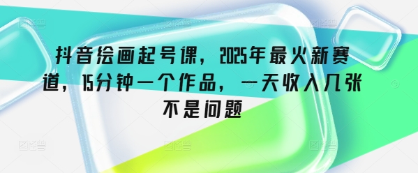 抖音绘画起号课，2025年最火新赛道，15分钟一个作品，一天收入几张不是问题壹学湾 - 一站式在线学习平台，专注职业技能提升与知识成长壹学湾