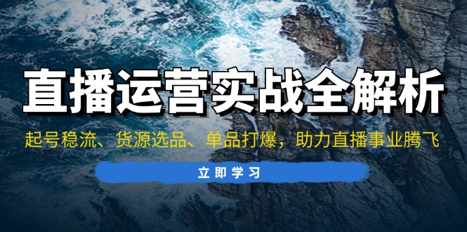 直播运营实战全解析：起号稳流、货源选品、单品打爆，助力直播事业腾飞壹学湾 - 一站式在线学习平台，专注职业技能提升与知识成长壹学湾