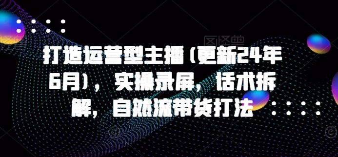 打造运营型主播(更新25年3月)，实操录屏，话术拆解，自然流带货打法壹学湾 - 一站式在线学习平台，专注职业技能提升与知识成长壹学湾