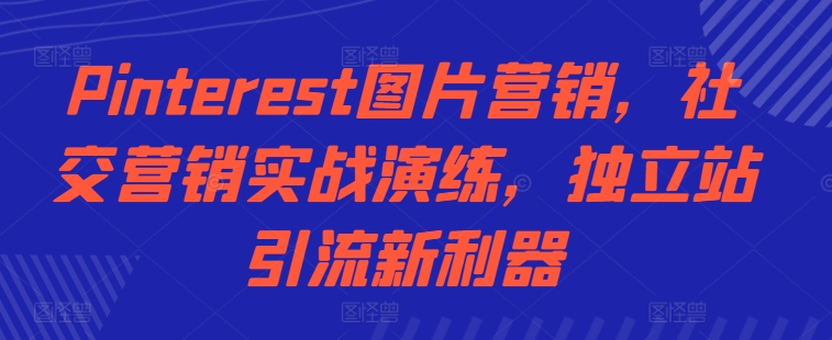 Pinterest图片营销，社交营销实战演练，独立站引流新利器壹学湾 - 一站式在线学习平台，专注职业技能提升与知识成长壹学湾