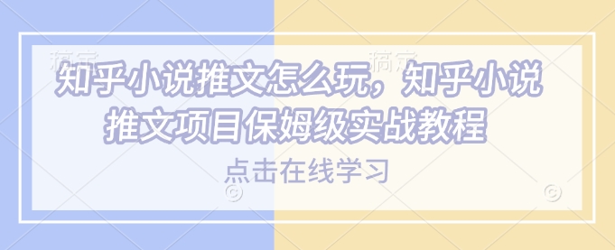 知乎小说推文怎么玩，知乎小说推文项目保姆级实战教程壹学湾 - 一站式在线学习平台，专注职业技能提升与知识成长壹学湾