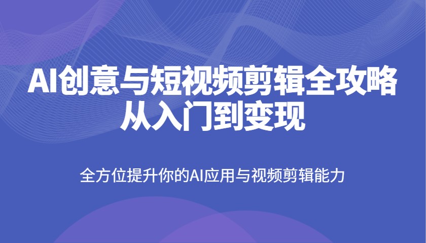 AI创意与短视频剪辑全攻略从入门到变现，全方位提升你的AI应用与视频剪辑能力壹学湾 - 一站式在线学习平台，专注职业技能提升与知识成长壹学湾