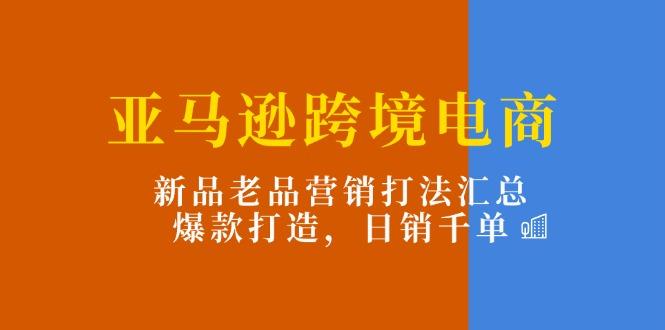 亚马逊跨境电商：新品老品营销打法汇总，爆款打造，日销千单壹学湾 - 一站式在线学习平台，专注职业技能提升与知识成长壹学湾