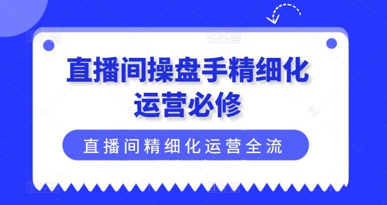 直播间操盘手精细化运营必修，直播间精细化运营全流程解读壹学湾 - 一站式在线学习平台，专注职业技能提升与知识成长壹学湾