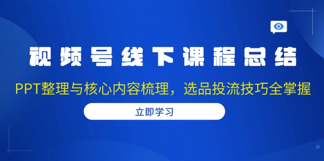 视频号线下课程总结：PPT整理与核心内容梳理，选品投流技巧全掌握壹学湾 - 一站式在线学习平台，专注职业技能提升与知识成长壹学湾