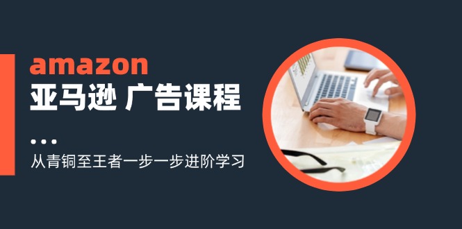 amazon亚马逊 广告课程：从青铜至王者一步一步进阶学习(16节壹学湾 - 一站式在线学习平台，专注职业技能提升与知识成长壹学湾