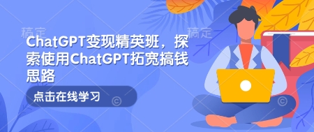 ChatGPT变现精英班，探索使用ChatGPT拓宽搞钱思路壹学湾 - 一站式在线学习平台，专注职业技能提升与知识成长壹学湾