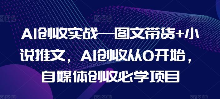 AI创收实战—图文带货+小说推文，AI创收从0开始，自媒体创收必学项目壹学湾 - 一站式在线学习平台，专注职业技能提升与知识成长壹学湾