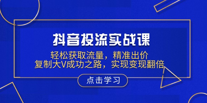 抖音投流实战课，轻松获取流量，精准出价，复制大V成功之路，实现变现翻倍壹学湾 - 一站式在线学习平台，专注职业技能提升与知识成长壹学湾