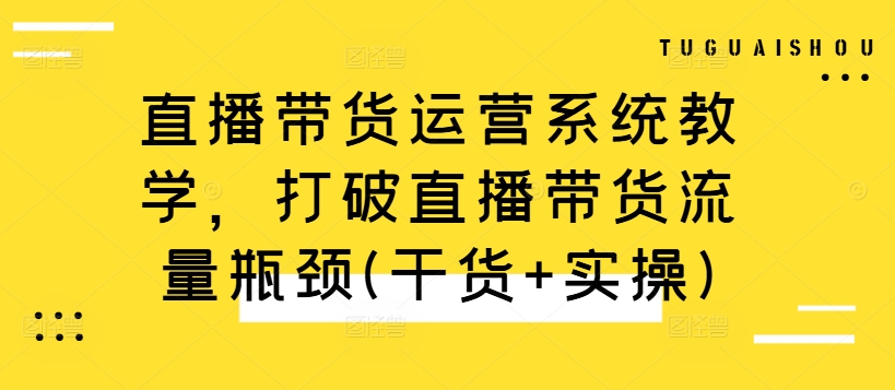 直播带货运营系统教学，打破直播带货流量瓶颈(干货+实操)壹学湾 - 一站式在线学习平台，专注职业技能提升与知识成长壹学湾