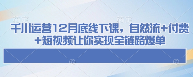 千川运营12月底线下课，自然流+付费+短视频让你实现全链路爆单壹学湾 - 一站式在线学习平台，专注职业技能提升与知识成长壹学湾