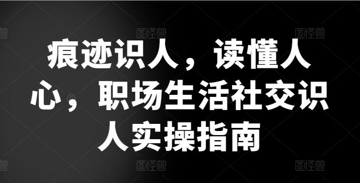 痕迹识人，读懂人心，​职场生活社交识人实操指南壹学湾 - 一站式在线学习平台，专注职业技能提升与知识成长壹学湾