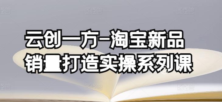 云创一方-淘宝新品销量打造实操系列课，基础销量打造(4课程)+补单渠道分析(4课程)壹学湾 - 一站式在线学习平台，专注职业技能提升与知识成长壹学湾