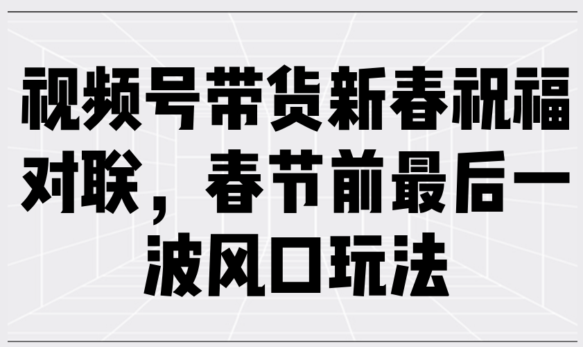 视频号带货新春祝福对联，春节前最后一波风口玩法壹学湾 - 一站式在线学习平台，专注职业技能提升与知识成长壹学湾