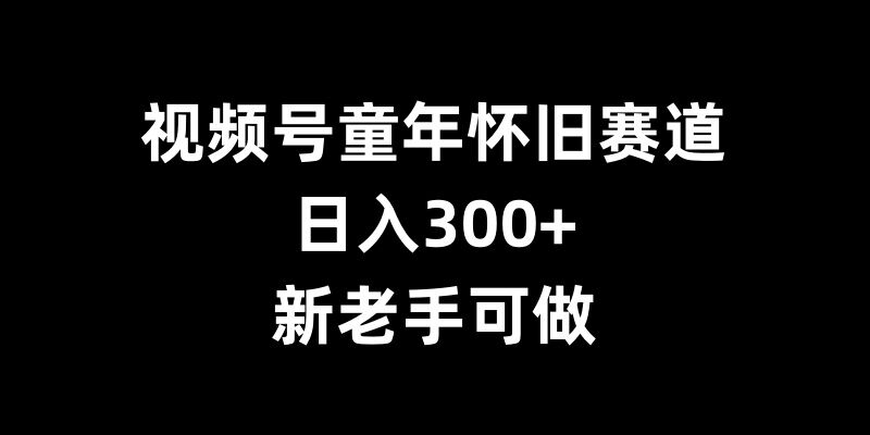 视频号童年怀旧赛道，日入300+，新老手可做【揭秘】壹学湾 - 一站式在线学习平台，专注职业技能提升与知识成长壹学湾