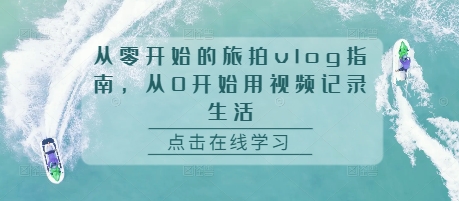 从零开始的旅拍vlog指南，从0开始用视频记录生活壹学湾 - 一站式在线学习平台，专注职业技能提升与知识成长壹学湾