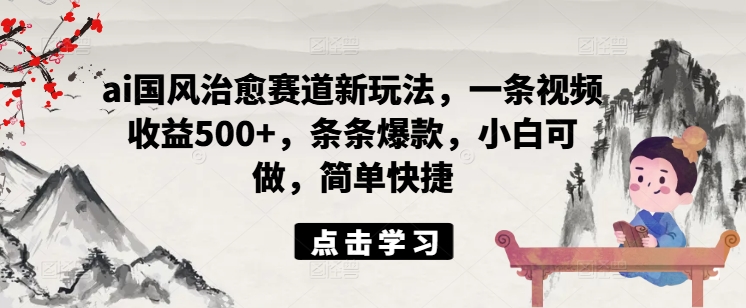 ai国风治愈赛道新玩法，一条视频收益500+，条条爆款，小白可做，简单快捷壹学湾 - 一站式在线学习平台，专注职业技能提升与知识成长壹学湾