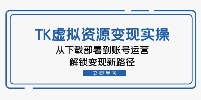 TK虚拟资料变现实操：从下载部署到账号运营，解锁变现新路径壹学湾 - 一站式在线学习平台，专注职业技能提升与知识成长壹学湾