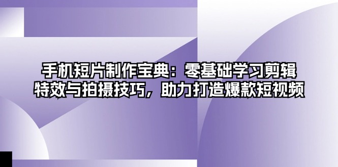 手机短片制作宝典：零基础学习剪辑、特效与拍摄技巧，助力打造爆款短视频壹学湾 - 一站式在线学习平台，专注职业技能提升与知识成长壹学湾