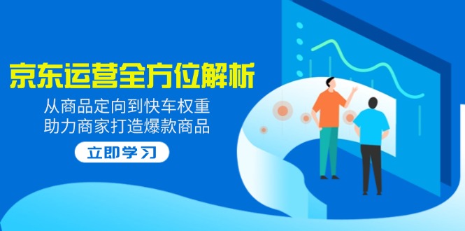 2025京东运营全方位解析：从商品定向到快车权重，助力商家打造爆款商品壹学湾 - 一站式在线学习平台，专注职业技能提升与知识成长壹学湾