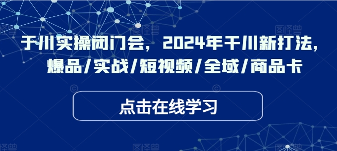 于川实操闭门会，2024年干川新打法，爆品/实战/短视频/全域/商品卡壹学湾 - 一站式在线学习平台，专注职业技能提升与知识成长壹学湾