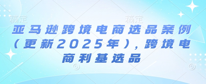 亚马逊跨境电商选品案例(更新2025年3月)，跨境电商利基选品壹学湾 - 一站式在线学习平台，专注职业技能提升与知识成长壹学湾