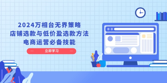 2024万相台无界策略，店铺选款与低价盈选款方法，电商运营必备技能壹学湾 - 一站式在线学习平台，专注职业技能提升与知识成长壹学湾