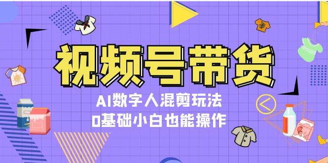 视频号带货，AI数字人混剪玩法，0基础小白也能操作壹学湾 - 一站式在线学习平台，专注职业技能提升与知识成长壹学湾