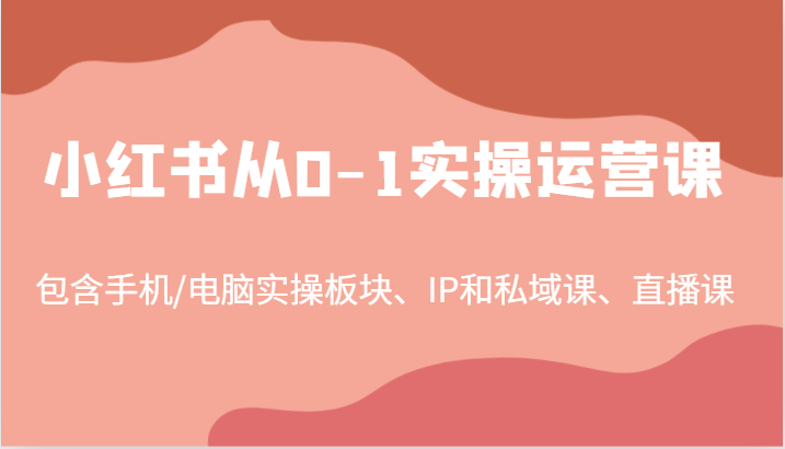 小红书从0-1实操运营课，包含手机/电脑实操板块、IP和私域课、直播课(97节)壹学湾 - 一站式在线学习平台，专注职业技能提升与知识成长壹学湾