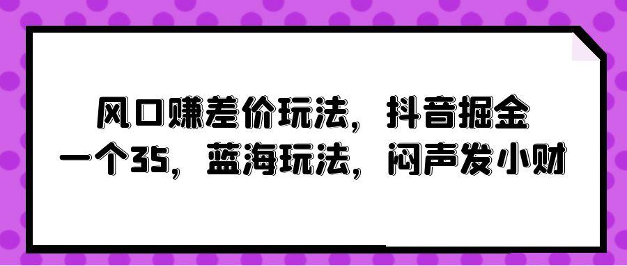 (10022期)风口赚差价玩法，抖音掘金，一个35，蓝海玩法，闷声发小财壹学湾 - 一站式在线学习平台，专注职业技能提升与知识成长壹学湾