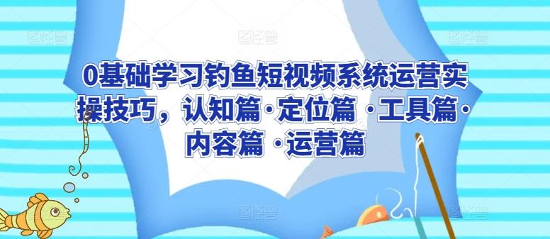 0基础学习钓鱼短视频系统运营实操技巧，认知篇·定位篇 ·工具篇·内容篇 ·运营篇壹学湾 - 一站式在线学习平台，专注职业技能提升与知识成长壹学湾