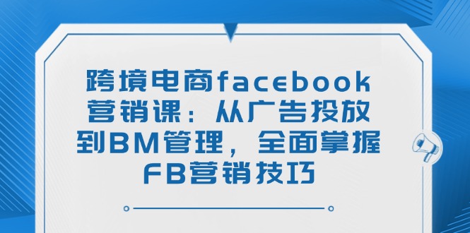 跨境电商facebook营销课：从广告投放到BM管理，全面掌握FB营销技巧壹学湾 - 一站式在线学习平台，专注职业技能提升与知识成长壹学湾