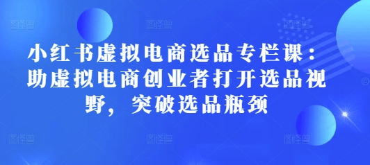 小红书虚拟电商选品专栏课：助虚拟电商创业者打开选品视野，突破选品瓶颈壹学湾 - 一站式在线学习平台，专注职业技能提升与知识成长壹学湾