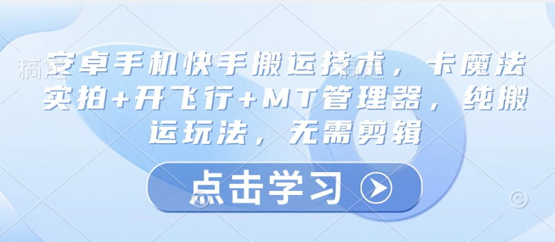 安卓手机快手搬运技术，卡魔法实拍+开飞行+MT管理器，纯搬运玩法，无需剪辑壹学湾 - 一站式在线学习平台，专注职业技能提升与知识成长壹学湾