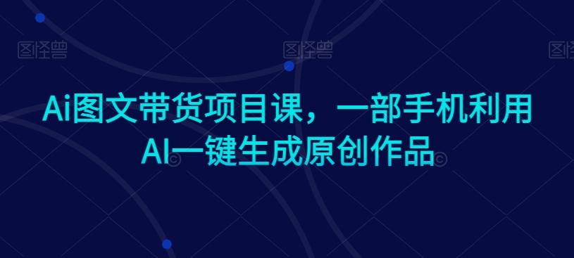 Ai图文带货项目课，一部手机利用AI一键生成原创作品壹学湾 - 一站式在线学习平台，专注职业技能提升与知识成长壹学湾