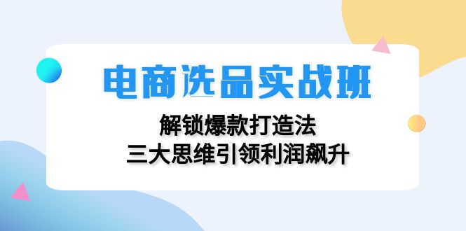 电商选品实战班：解锁爆款打造法，三大思维引领利润飙升壹学湾 - 一站式在线学习平台，专注职业技能提升与知识成长壹学湾