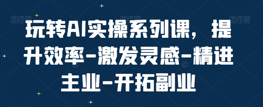 玩转AI实操系列课，提升效率-激发灵感-精进主业-开拓副业壹学湾 - 一站式在线学习平台，专注职业技能提升与知识成长壹学湾