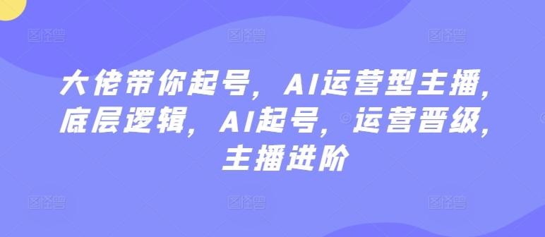 大佬带你起号，AI运营型主播，底层逻辑，AI起号，运营晋级，主播进阶壹学湾 - 一站式在线学习平台，专注职业技能提升与知识成长壹学湾