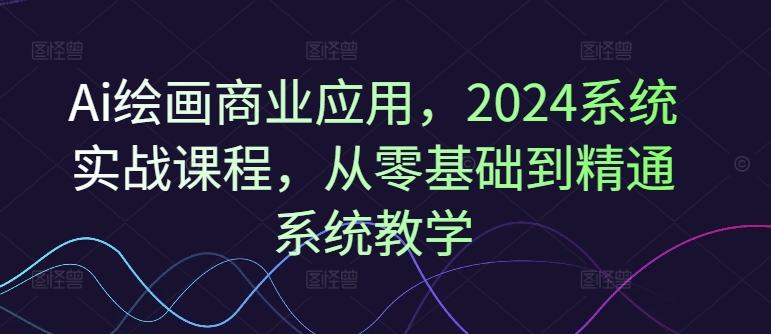 Ai绘画商业应用，2024系统实战课程，从零基础到精通系统教学壹学湾 - 一站式在线学习平台，专注职业技能提升与知识成长壹学湾