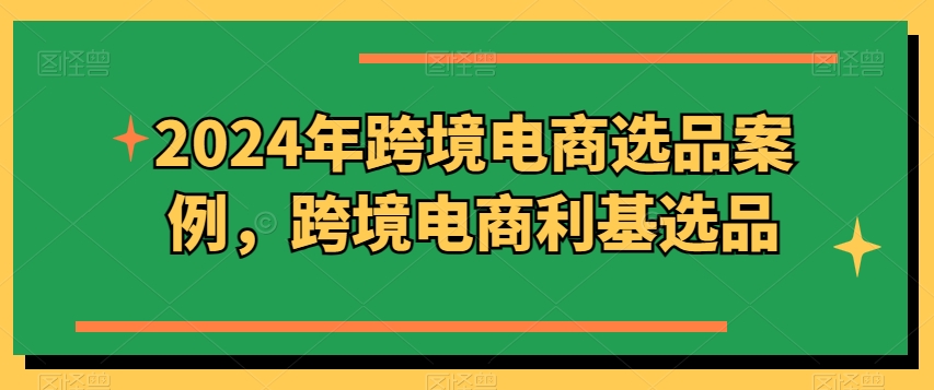 2024年跨境电商选品案例，跨境电商利基选品(更新)壹学湾 - 一站式在线学习平台，专注职业技能提升与知识成长壹学湾