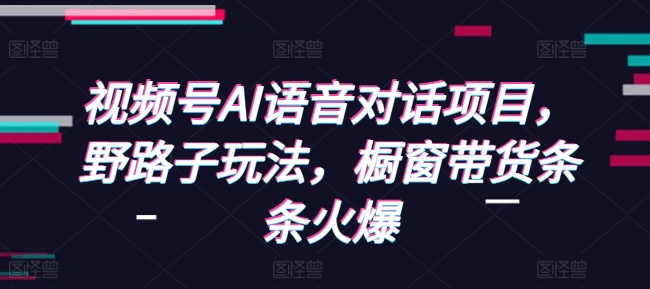 视频号AI语音对话项目，野路子玩法，橱窗带货条条火爆壹学湾 - 一站式在线学习平台，专注职业技能提升与知识成长壹学湾