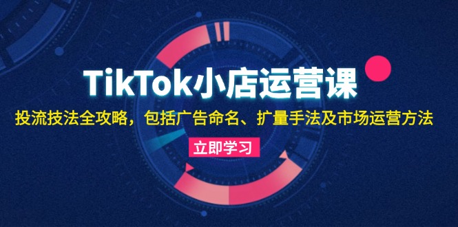 TikTok小店运营课：投流技法全攻略，包括广告命名 扩量手法及市场运营方法壹学湾 - 一站式在线学习平台，专注职业技能提升与知识成长壹学湾