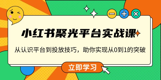 小红书 聚光平台实战课，从认识平台到投放技巧，助你实现从0到1的突破壹学湾 - 一站式在线学习平台，专注职业技能提升与知识成长壹学湾