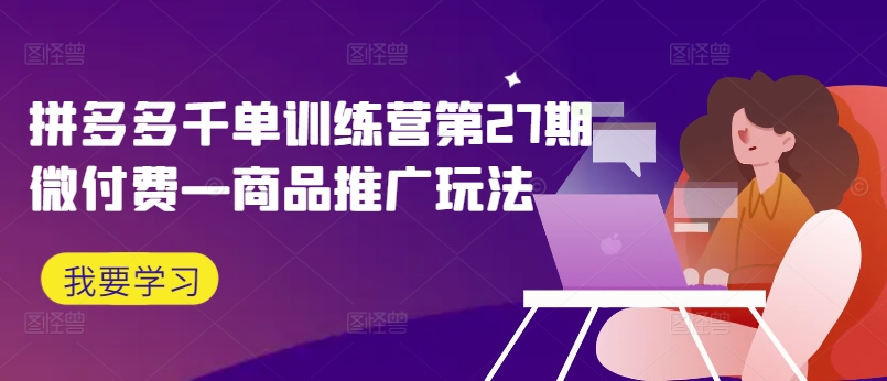 拼多多千单训练营第27期微付费—商品推广玩法壹学湾 - 一站式在线学习平台，专注职业技能提升与知识成长壹学湾