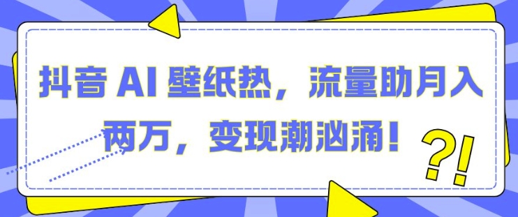 抖音 AI 壁纸热，流量助月入两W，变现潮汹涌【揭秘】壹学湾 - 一站式在线学习平台，专注职业技能提升与知识成长壹学湾