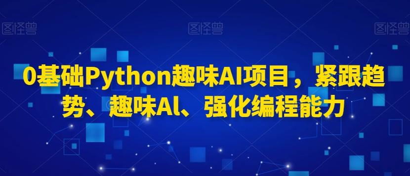 0基础Python趣味AI项目，紧跟趋势、趣味Al、强化编程能力壹学湾 - 一站式在线学习平台，专注职业技能提升与知识成长壹学湾