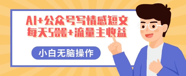 AI+公众号写情感短文,每天5张+流量主收益,多号矩阵无脑操作,小白轻松上手,保姆级教程-百创源-全网首发各大平台项目资源、专注分享新出网上vip赚钱方法、vip课程视频教程、付费网络课程以及网赚培训,学习引流、建站、赚钱等,学项目技术从这里开始!