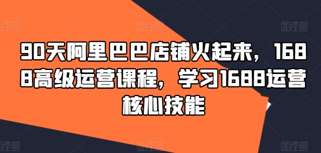 90天阿里巴巴店铺火起来，1688高级运营课程，学习1688运营核心技能壹学湾 - 一站式在线学习平台，专注职业技能提升与知识成长壹学湾