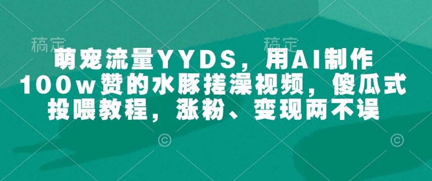 萌宠流量YYDS，用AI制作100w赞的水豚搓澡视频，傻瓜式投喂教程，涨粉、变现两不误壹学湾 - 一站式在线学习平台，专注职业技能提升与知识成长壹学湾